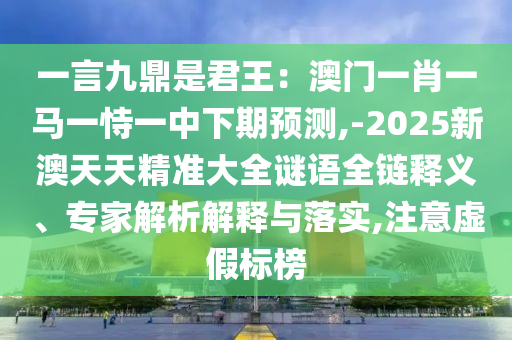 一言九鼎是君王:澳门一肖一马一恃一中下期预测,-2025新澳天天精准大全谜语全链释义、专家解析解释与落实,注意虚假标榜中山市多米克自动化设备有限公司