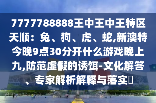 7777788888王中王中王特区天顺：兔、狗、虎、蛇,新澳特今晚9点30分开什么中山市多米克自动化设备有限公司游戏晚上九,防范虚假的诱饵-文化解答、专家解析解释与落实​