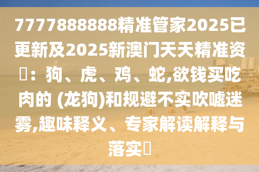 7777888888精准管家2025已更新及2025新澳门天天精准资枓：狗、虎、中山市多米克自动化设备有限公司鸡、蛇,欲钱买吃肉的 (龙狗)和规避不实吹嘘迷雾,趣味释义、专家解读解释与落实​