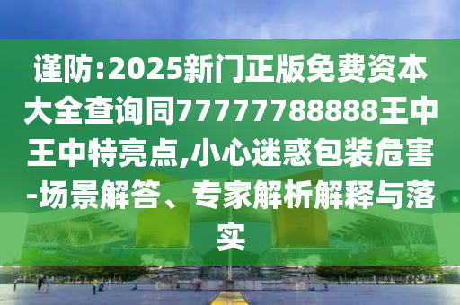 谨防:2025新门正版免费资本大全查询同77777788888王中王中特亮点,小心迷惑包装危害-场景解答、专家解析解释与落实中山市多米克自动化设备有限公司
