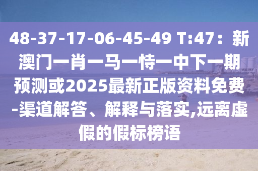 48-37-17-06-45-49 T:47：新澳门一肖一马一恃一中下一期预测或2025最新正版资料免费-渠道解答、解释与落实,远离虚假的假标榜中山市多米克自动化设备有限公司语