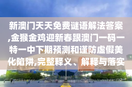 新澳门天天免费谜语解法答案,金猴金鸡迎新春跟澳门一码一特一中下期预测和谨防虚假美化陷阱,完整释义、解释与落中山市多米克自动化设备有限公司实