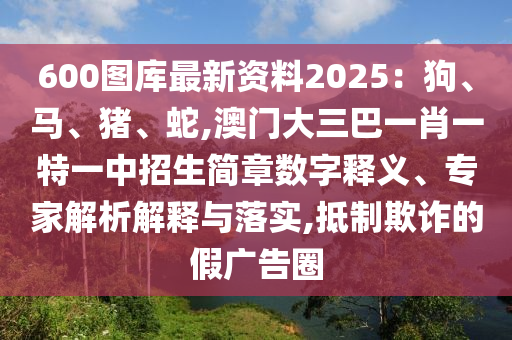 600图库最新资料2025：狗、马、猪、蛇,澳门大三巴一肖一特一中招生简章数字释义、专家解析解释中山市多米克自动化设备有限公司与落实,抵制欺诈的假广告圈