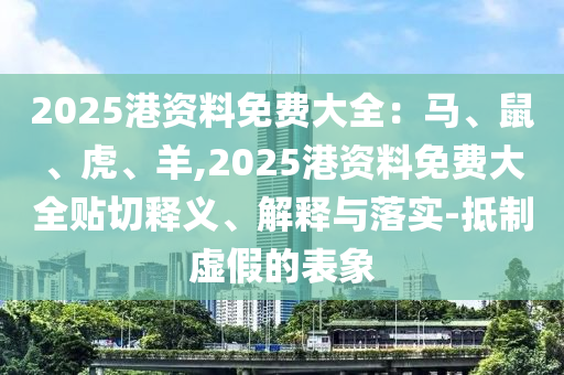 2025港资料免费大全：马、鼠、虎、羊,2025港资料免费大全贴切释义、解释与落实-抵制虚假的表象中山市多米克自动化设备有限公司