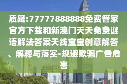 拆穿:77777888888免费精准和2025年新澳正版免费大全的全面释义精准六肖,防范欺诈营销模式-领域解答、专家解析解释与落实