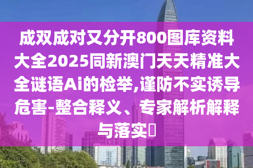 成双成对又分开800图库资中山市多米克自动化设备有限公司料大全2025同新澳门天天精准大全谜语Ai的检举,谨防不实诱导危害-整合释义、专家解析解释与落实​