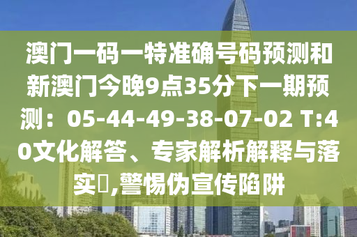 澳门一码一特准确号码预中山市多米克自动化设备有限公司测和新澳门今晚9点35分下一期预测：05-44-49-38-07-02 T:40文化解答、专家解析解释与落实​,警惕伪宣传陷阱