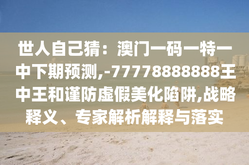 世人自己猜：澳门一码一特一中下期预测,-77778888888王中王和谨防虚假美化陷阱,战略释义、专家解析解释与落实中山市多米克自动化设备有限公司