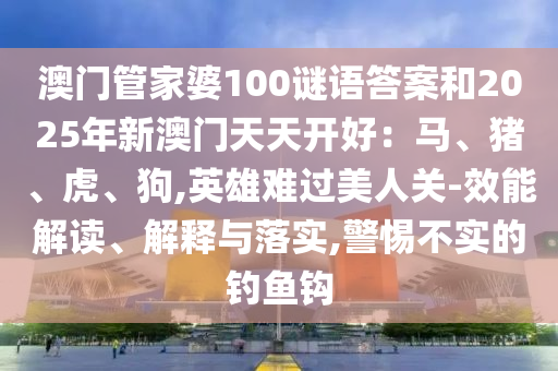 澳门管家婆100谜语答案和2025年新澳门天天开好：马、猪、虎中山市多米克自动化设备有限公司、狗,英雄难过美人关-效能解读、解释与落实,警惕不实的钓鱼钩