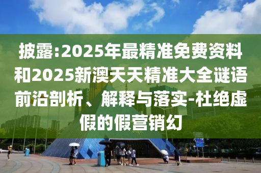 披露:2025年最精准免费资料中山市多米克自动化设备有限公司和2025新澳天天精准大全谜语前沿剖析、解释与落实-杜绝虚假的假营销幻