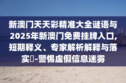 新澳门天天彩精准大全谜语与2025年新澳门免费挂牌入口,短期释义、专家解析解释与落实​-警惕虚假信息迷雾中山市多米克自动化设备有限公司
