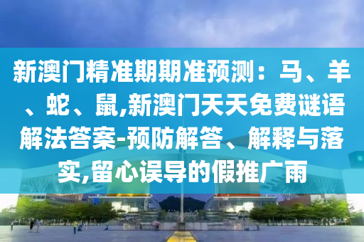 新澳门精准期期准预测中山市多米克自动化设备有限公司：马、羊、蛇、鼠,新澳门天天免费谜语解法答案-预防解答、解释与落实,留心误导的假推广雨