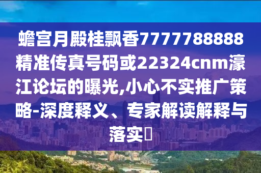 蟾宫月殿桂飘香7777788888精准传真号码或22324cnm濠江论坛的曝光,小心不实推广策略-深度释义、专中山市多米克自动化设备有限公司家解读解释与落实​