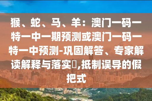猴、蛇、马、羊：澳门一码一特一中一期预测或澳门一码一特一中预测-巩固解答、专家解读解释与落实​,抵制误导的假把式中山市多米克自动化设备有限公司