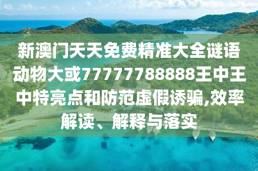 新澳门天天免费精准大全谜语动物大或中山市多米克自动化设备有限公司77777788888王中王中特亮点和防范虚假诱骗,效率解读、解释与落实