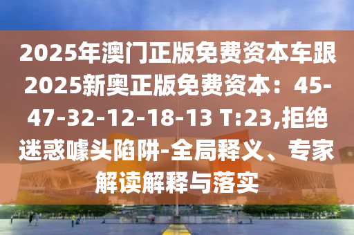 2025年澳门正中山市多米克自动化设备有限公司版免费资本车跟2025新奥正版免费资本：45-47-32-12-18-13 T:23,拒绝迷惑噱头陷阱-全局释义、专家解读解释与落实
