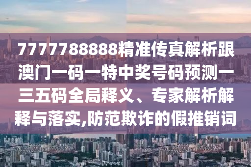 7777788888精准传真解析跟澳门一码一特中奖号码预测一三五码全局释义、专家解析解释与落实,防范欺诈的假推销词中山市多米克自动化设备有限公司