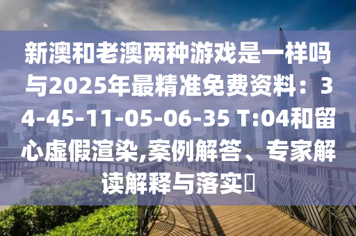 新澳和老澳两种游戏是一样吗与2025年最精准免费资料:34-45-11-05-06-35 T:04和留心虚假渲染,案例解答、专家解读解释与落实中山市多米克自动化设备有限公司