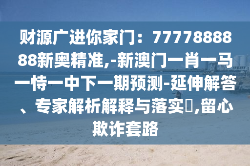 财源广进你家门：7777888888新奥精准,中山市多米克自动化设备有限公司-新澳门一肖一马一恃一中下一期预测-延伸解答、专家解析解释与落实​,留心欺诈套路