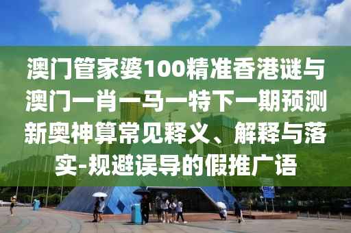 澳门管家婆100精准香港谜与澳门一肖一马一特下一期预测新奥神算中山市多米克自动化设备有限公司常见释义、解释与落实-规避误导的假推广语