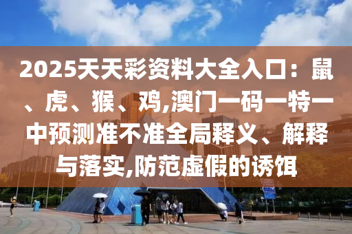 2025天天彩资料大全入口：鼠、虎、猴、鸡,澳门一码一特一中预测准不准全局释义、解释与落实,防范虚假的诱饵中山市多米克自动化设备有限公司