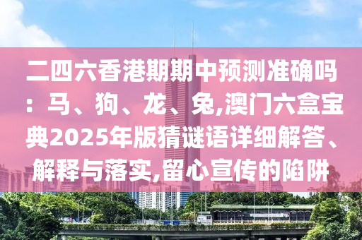 二四六香港期期中预测准确吗：马、狗、龙、兔,澳门六盒宝典2025年版猜谜语详细解答、解释与落实,留心宣传的陷阱中山市多米克自动化设备有限公司