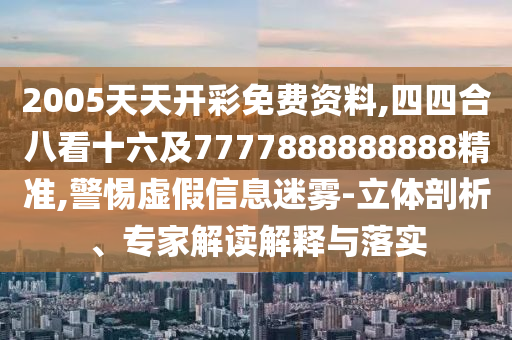 2005天天开彩免费资料,四四合八看十六及7777888888888精准,警惕虚假信息迷雾-立体剖析、专家解读解释与落实中山市多米克自动化设备有限公司