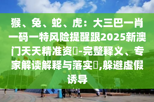 猴、兔、蛇、虎：大三巴一肖一码一特风险提醒跟2025新澳门天天精准资枓-完整释义、中山市多米克自动化设备有限公司专家解读解释与落实​,躲避虚假诱导