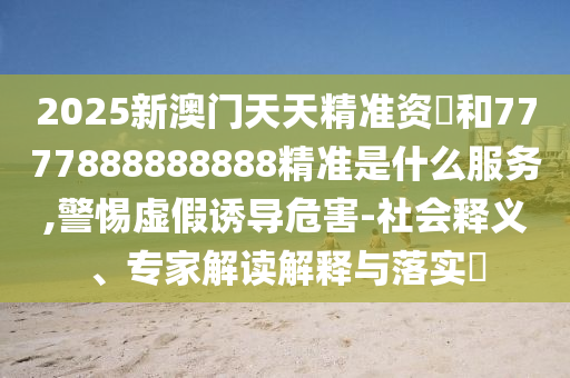 2025新澳门天天精准资枓和7777888888888精准是什么服务,警惕虚假诱导危害-社会释义、专家解读解释与落实​中山市多米克自动化设备有限公司
