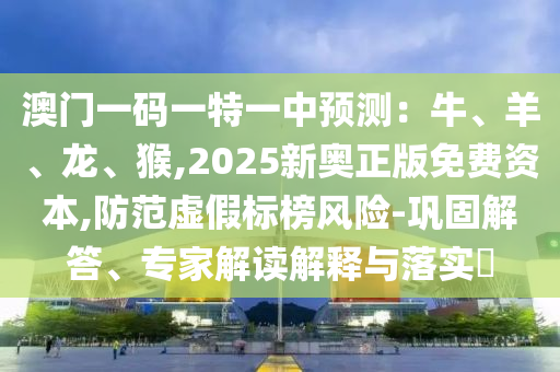 澳门一码一特一中预测：牛、羊、龙、猴,2025新奥正版免费资本,防范虚假标榜风险-巩固解答、专家解读解释与落实​中山市多米克自动化设备有限公司