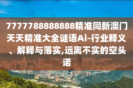 7777788888888精准同新澳门天天精准大全谜语Ai-行业释义、解释与落实,远离不实的空头诺中山市多米克自动化设备有限公司