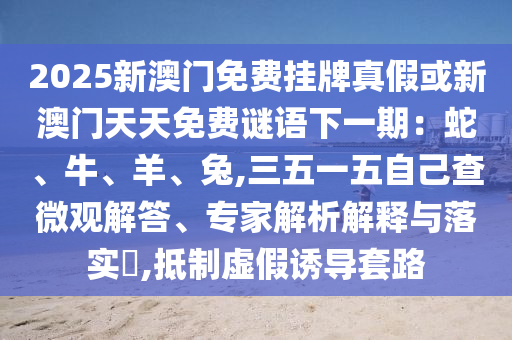 2025新澳门免费挂牌真假或新澳门天天免费谜语下一期：蛇、牛、羊、兔,三五一五自己查微观解答、专家解析解释与落实​,抵制虚假诱导套路中山市多米克自动化设备有限公司