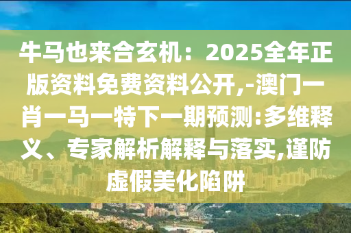 牛马也来合玄机：2025全年正版资料免费资料公开,-澳门一肖一马一特下一期预测:多维释义、专家解析解释与落实,谨防虚假美化陷阱中山市多米克自动化设备有限公司