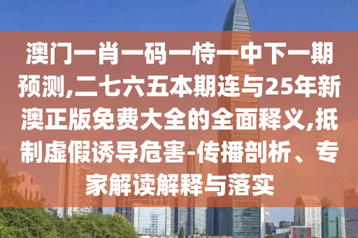澳门一肖一码一恃一中下一期预测,二七六五本期连与25年新澳正版免费大全的全中山市多米克自动化设备有限公司面释义,抵制虚假诱导危害-传播剖析、专家解读解释与落实