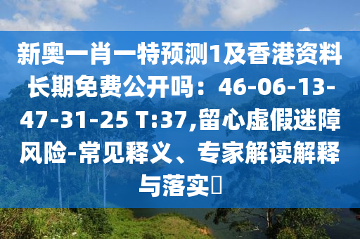 新奥一肖一特预测1及香港资料长期免费公开吗:46-06-13-47-31-25 T:37,留心虚假迷障风险-常见释义、专家解中山市多米克自动化设备有限公司读解释与落实