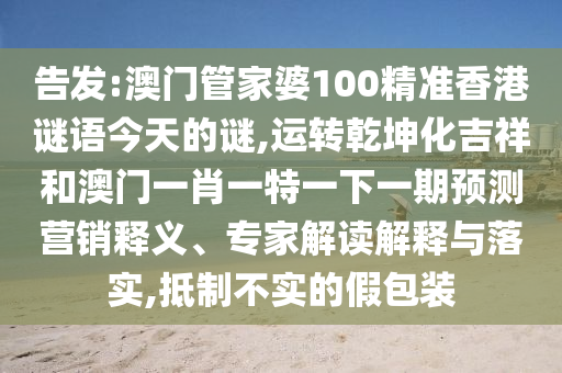 告发:澳门管家婆100精准香港谜语今天的谜,运转乾坤化吉祥和澳门一肖一特一下一期预测营销释义、专家解读解释与落实,抵制不实的假包装中山市多米克自动化设备有限公司