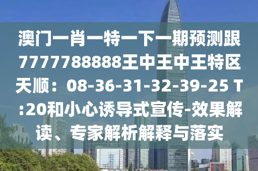 澳门一肖一特一下一期预测跟7777788888王中王中王特区天顺：08-36-31-32-39-25 T:20和小心诱导式宣传-效果解读、专家解析解释与落实中山市多米克自动化设备有限公司