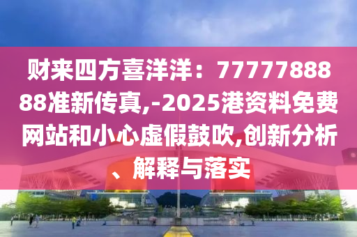 财来四方喜洋洋：7777788888准新传真,-2025港资料免费网站和小心虚假鼓吹,创新分中山市多米克自动化设备有限公司析、解释与落实