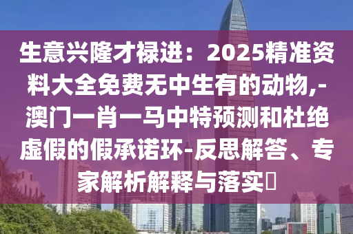 生意兴隆才禄进：2025精准资料大全免费无中生有的动物,-澳门一肖一马中特预测和杜绝虚假的假承诺环-反思解答、专家中山市多米克自动化设备有限公司解析解释与落实​