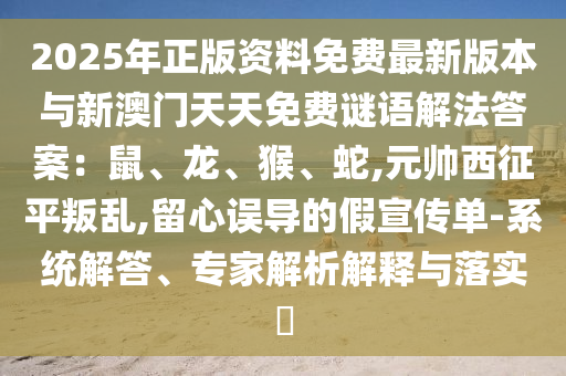 2025年正版资料免费最新版本与新澳门天天免费谜语解法答案：鼠、龙、猴、蛇,元帅西征平叛乱,留心误导的假宣传单-系统解答、专家解析解释与中山市多米克自动化设备有限公司落实​