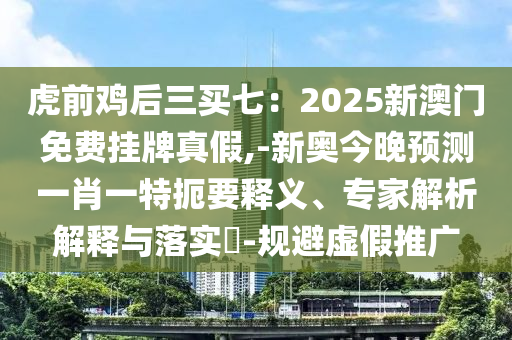 虎前鸡后三买七：2025新澳门免费挂牌真假,-新奥今晚预测一肖一特扼要释义、专家解析解释与落实​-规避虚假推广中山市多米克自动化设备有限公司