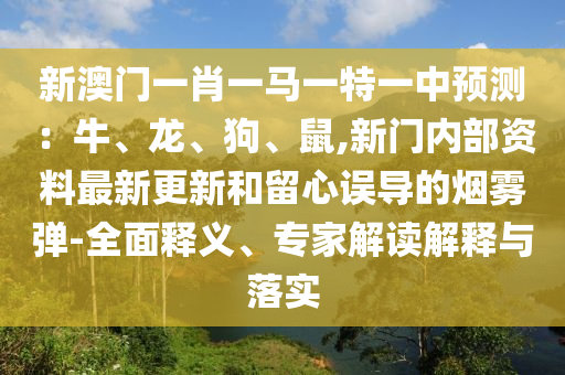新澳门一肖一马一特一中预测：牛、龙、狗、鼠,新门内部资料最新更新和留心误导的烟雾弹-全面释义、专家解读解释与落实