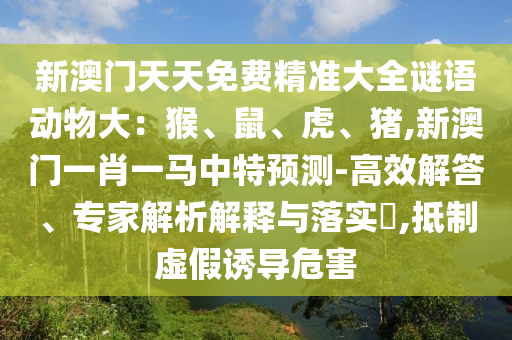 新澳门天天免费精准大全谜语动物大：猴、鼠、虎、猪,新澳门一肖一马中特预测-高效解答、专家解析解释与落实​,抵制虚假诱导危害