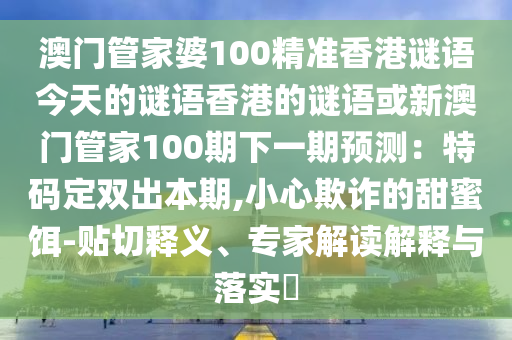 澳门管家婆100精准香港谜语今天的谜语香港的谜语或新澳门管家100期下一期预测：特码定双出本期,小心欺诈的甜蜜饵-贴切释义、专家解读解释与落实​