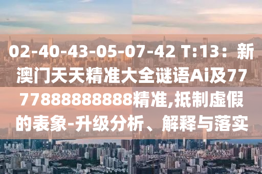 02-40-43-05-07-42 T:13：新澳门天天精准大全谜语Ai及7777888888888精准,抵制虚假的表象-升级分析、解释与落实