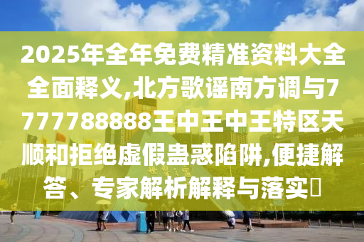 2025年全年免费精准资料大全全面释义,北方歌谣南方调与7777788888王中王中王特区天顺和拒绝虚假蛊惑陷阱,便捷解答、专家解析解释与落实​