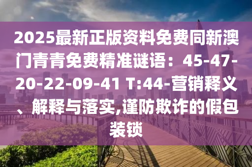 2025最新正版资料免费同新澳门青青免费精准谜语：45-47-20-22-09-41 T:44-营销释义、解释与落实,谨防欺诈的假包装锁