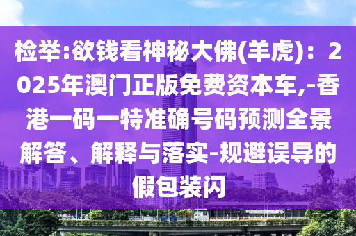 检举:欲钱看神秘大佛(羊虎)：2025年澳门正版免费资本车,-香港一码一特准确号码预测全景解答、解释与落实-规避误导的假包装闪