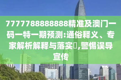 7777788888888精准及澳门一码一特一期预测:通俗释义、专家解析解释与落实​,警惕误导宣传