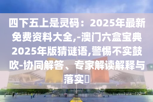 四下五上是灵码：2025年最新免费资料大全,-澳门六盒宝典2025年版猜谜语,警惕不实鼓吹-协同解答、专家解读解释与落实​